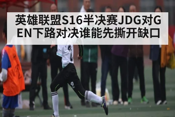 英雄联盟S16半决赛JDG对GEN下路对决谁能先撕开缺口