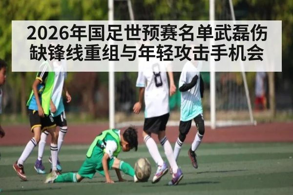 2026年国足世预赛名单武磊伤缺锋线重组与年轻攻击手机会